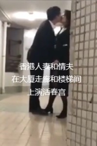 香港人妻和情夫在大厦走廊和楼梯间上演活春宫