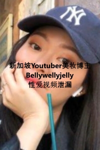 新加坡Youtuber美妆博主Bellywellyjelly性爱视频泄漏